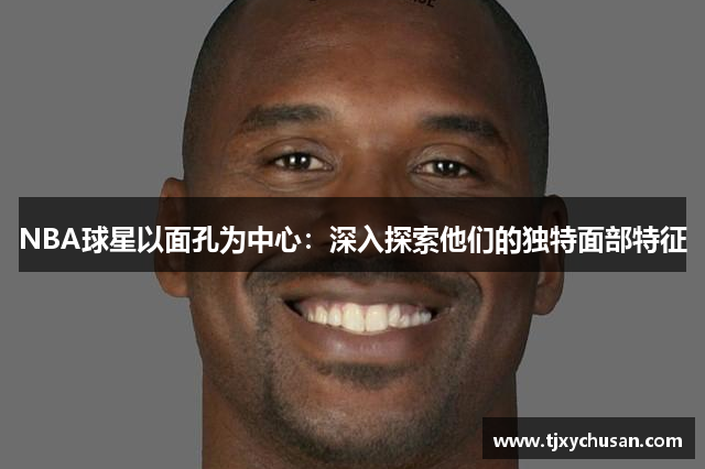 NBA球星以面孔为中心：深入探索他们的独特面部特征