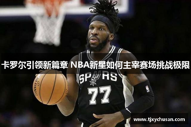 卡罗尔引领新篇章 NBA新星如何主宰赛场挑战极限